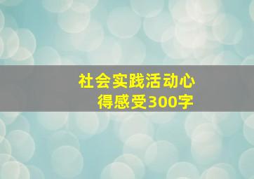 社会实践活动心得感受300字