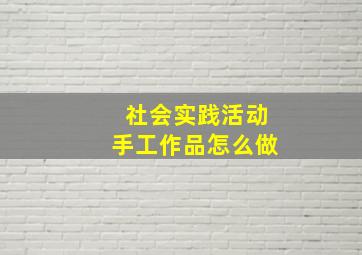 社会实践活动手工作品怎么做