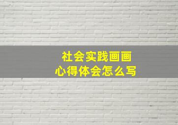 社会实践画画心得体会怎么写