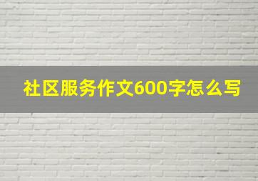 社区服务作文600字怎么写