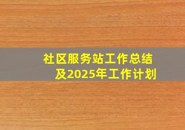 社区服务站工作总结及2025年工作计划