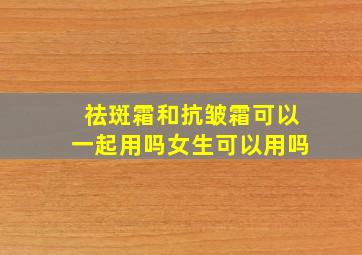 祛斑霜和抗皱霜可以一起用吗女生可以用吗