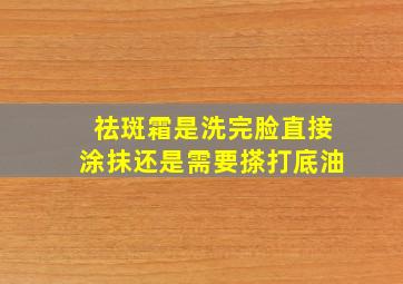 祛斑霜是洗完脸直接涂抹还是需要搽打底油