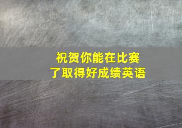 祝贺你能在比赛了取得好成绩英语