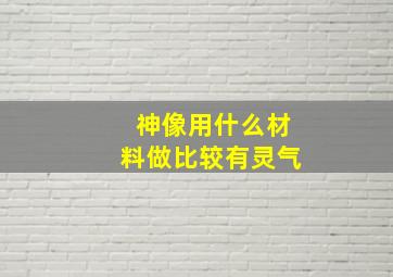 神像用什么材料做比较有灵气