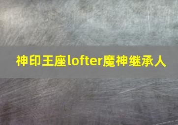 神印王座lofter魔神继承人