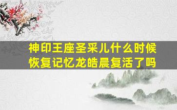 神印王座圣采儿什么时候恢复记忆龙皓晨复活了吗