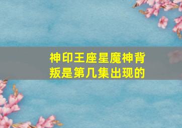 神印王座星魔神背叛是第几集出现的