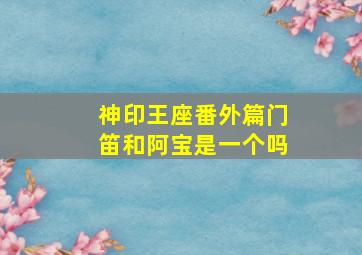 神印王座番外篇门笛和阿宝是一个吗