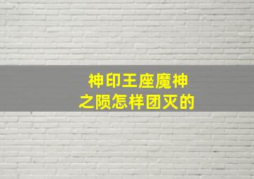 神印王座魔神之陨怎样团灭的