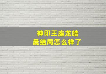 神印王座龙皓晨结局怎么样了