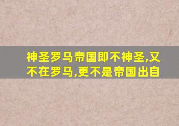 神圣罗马帝国即不神圣,又不在罗马,更不是帝国出自