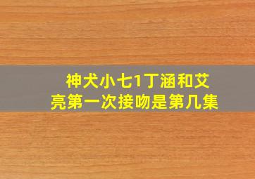 神犬小七1丁涵和艾亮第一次接吻是第几集