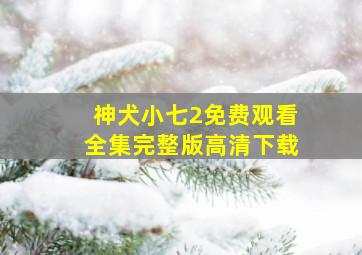 神犬小七2免费观看全集完整版高清下载