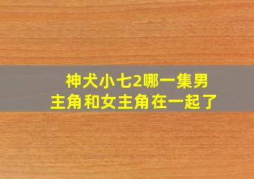 神犬小七2哪一集男主角和女主角在一起了