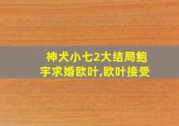 神犬小七2大结局鲍宇求婚欧叶,欧叶接受