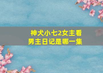 神犬小七2女主看男主日记是哪一集