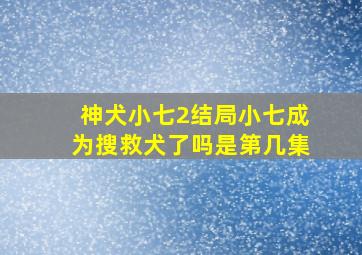 神犬小七2结局小七成为搜救犬了吗是第几集