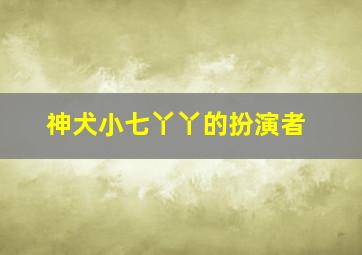 神犬小七丫丫的扮演者