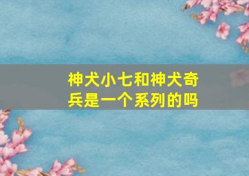 神犬小七和神犬奇兵是一个系列的吗