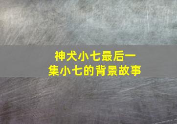 神犬小七最后一集小七的背景故事