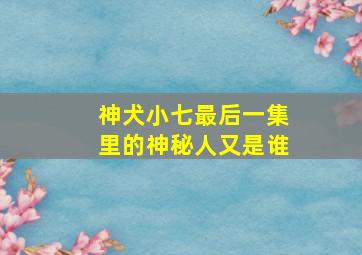 神犬小七最后一集里的神秘人又是谁