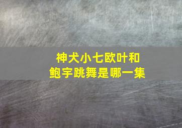 神犬小七欧叶和鲍宇跳舞是哪一集