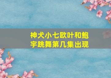 神犬小七欧叶和鲍宇跳舞第几集出现