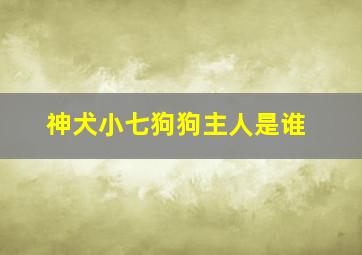 神犬小七狗狗主人是谁