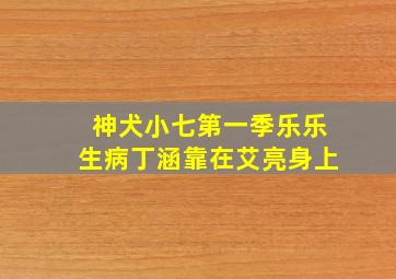 神犬小七第一季乐乐生病丁涵靠在艾亮身上