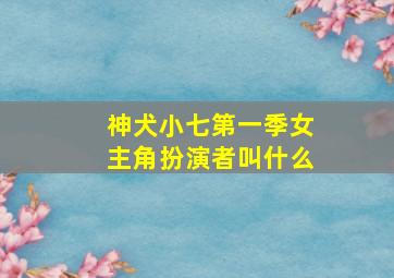 神犬小七第一季女主角扮演者叫什么