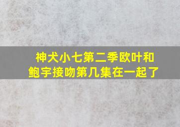 神犬小七第二季欧叶和鲍宇接吻第几集在一起了