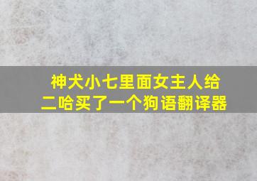 神犬小七里面女主人给二哈买了一个狗语翻译器