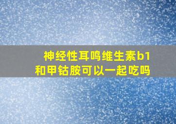 神经性耳鸣维生素b1和甲钴胺可以一起吃吗