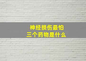 神经损伤最怕三个药物是什么