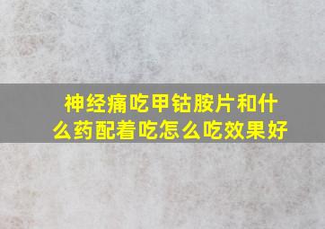 神经痛吃甲钴胺片和什么药配着吃怎么吃效果好