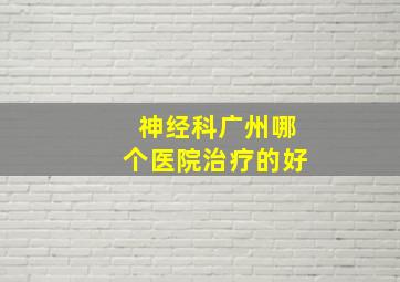 神经科广州哪个医院治疗的好