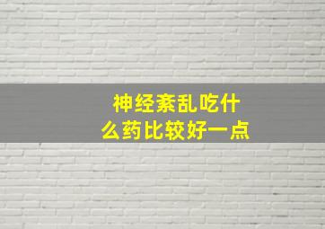 神经紊乱吃什么药比较好一点