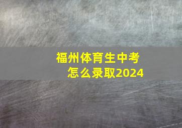 福州体育生中考怎么录取2024