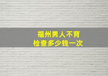 福州男人不育检查多少钱一次