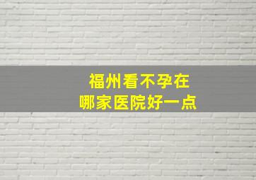 福州看不孕在哪家医院好一点