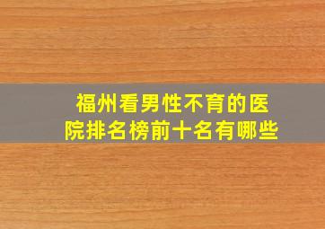 福州看男性不育的医院排名榜前十名有哪些