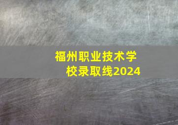 福州职业技术学校录取线2024