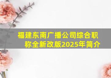 福建东南广播公司综合职称全新改版2025年简介