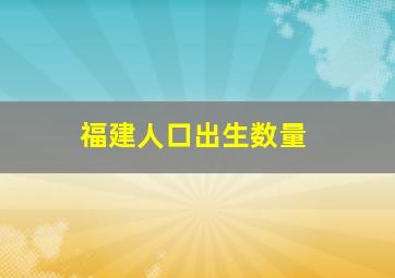 福建人口出生数量