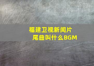 福建卫视新闻片尾曲叫什么BGM