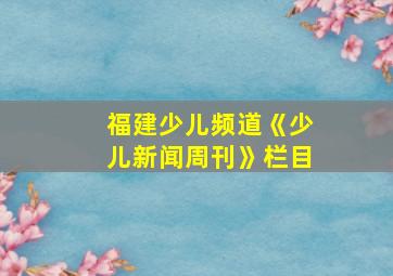 福建少儿频道《少儿新闻周刊》栏目