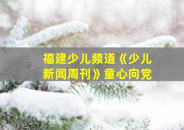 福建少儿频道《少儿新闻周刊》童心向党