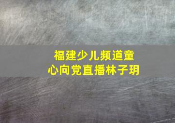 福建少儿频道童心向党直播林子玥