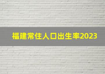 福建常住人口出生率2023